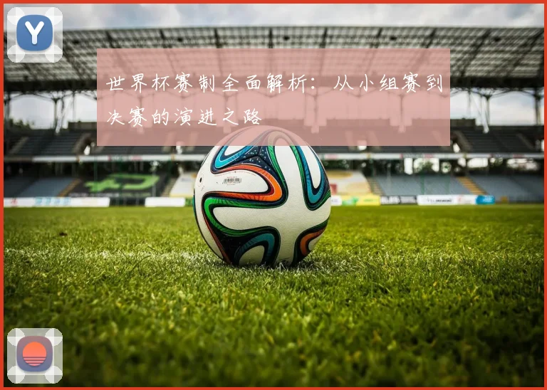 世界杯赛制全面解析：从小组赛到决赛的演进之路