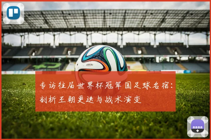 专访往届世界杯冠军国足球名宿：剖析王朝更迭与战术演变