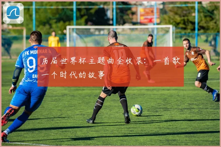 历届世界杯主题曲全收录：一首歌一个时代的故事