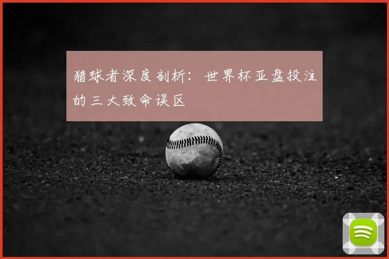 猎球者深度剖析：世界杯亚盘投注的三大致命误区